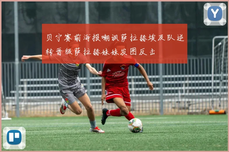 贝宁赛前海报嘲讽萨拉赫埃及队逆转晋级萨拉赫妹妹发图反击