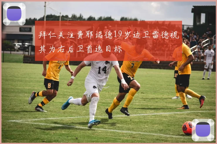 拜仁关注费耶诺德19岁边卫雷德视其为右后卫首选目标