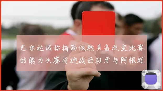 巴尔达诺称梅西依然具备改变比赛的能力决赛将迎战西班牙与阿根廷