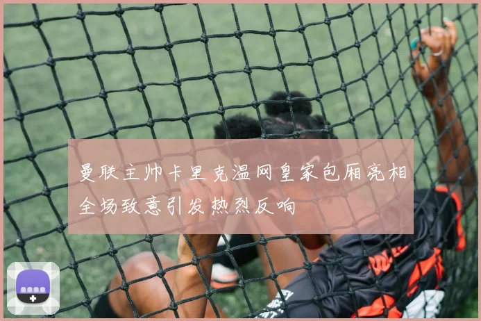 曼联主帅卡里克温网皇家包厢亮相全场致意引发热烈反响