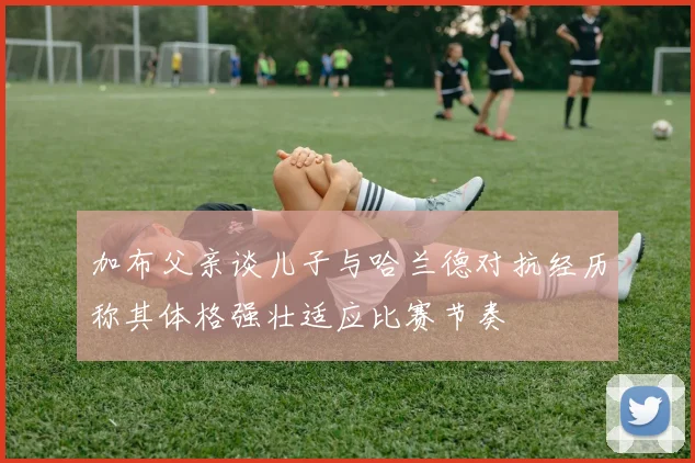加布父亲谈儿子与哈兰德对抗经历称其体格强壮适应比赛节奏