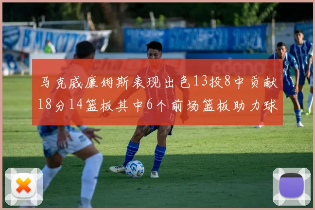 马克威廉姆斯表现出色13投8中贡献18分14篮板其中6个前场篮板助力球队