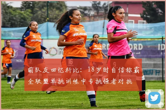 前队友回忆科比：18岁时自信称霸全联盟单挑训练中专挑强者对抗