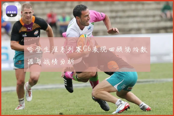 哈登生涯系列赛G6表现回顾场均数据与战绩分析