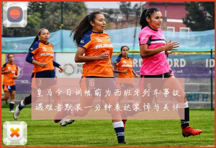 皇马今日训练前为西班牙列车事故遇难者默哀一分钟表达哀悼与关怀