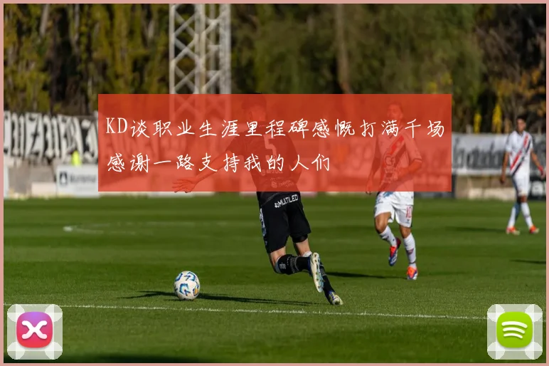KD谈职业生涯里程碑感慨打满千场感谢一路支持我的人们