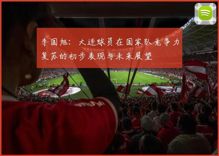 李国旭：大连球员在国家队竞争力复苏的初步表现与未来展望
