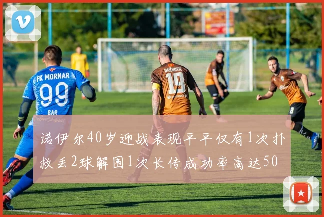 诺伊尔40岁迎战表现平平仅有1次扑救丢2球解围1次长传成功率高达50
