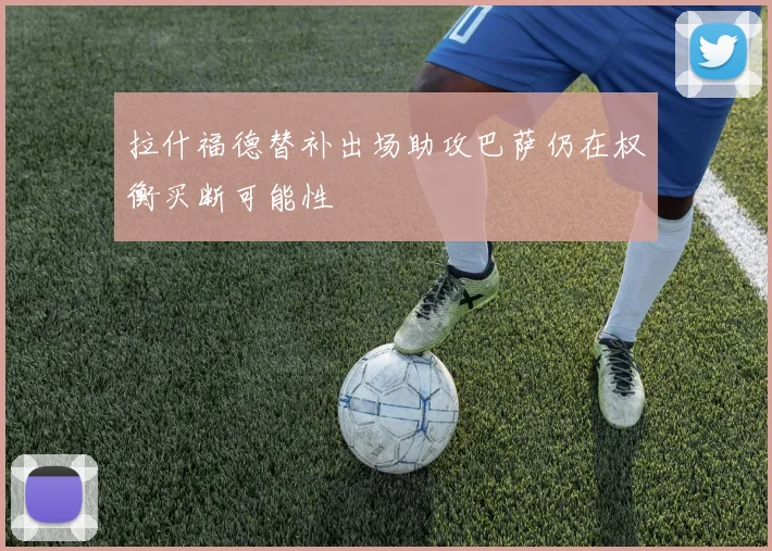拉什福德替补出场助攻巴萨仍在权衡买断可能性