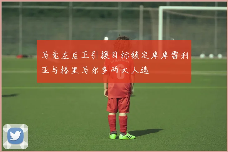 马竞左后卫引援目标锁定库库雷利亚与格里马尔多两大人选