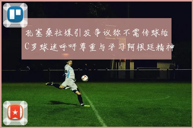 孔塞桑社媒引发争议称不需传球给C罗球迷呼吁尊重与学习阿根廷精神