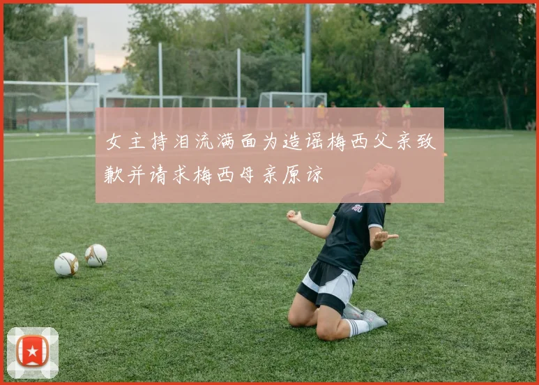 女主持泪流满面为造谣梅西父亲致歉并请求梅西母亲原谅