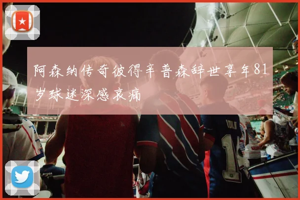 阿森纳传奇彼得辛普森辞世享年81岁球迷深感哀痛