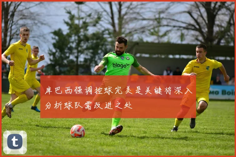 库巴西强调控球完美是关键将深入分析球队需改进之处