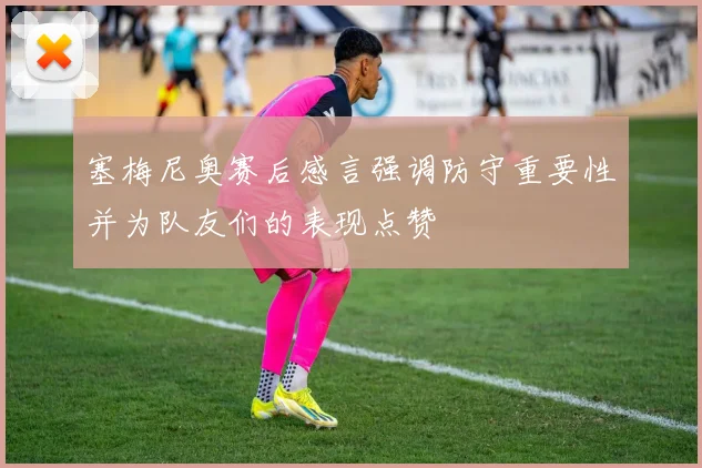 塞梅尼奥赛后感言强调防守重要性并为队友们的表现点赞