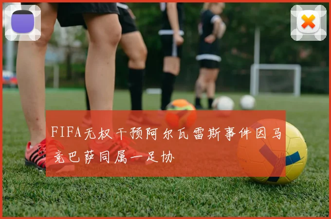 FIFA无权干预阿尔瓦雷斯事件因马竞巴萨同属一足协