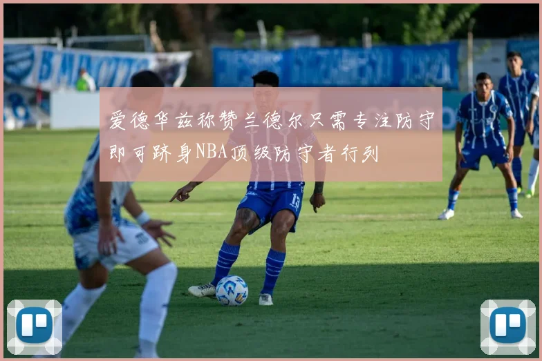 爱德华兹称赞兰德尔只需专注防守即可跻身NBA顶级防守者行列