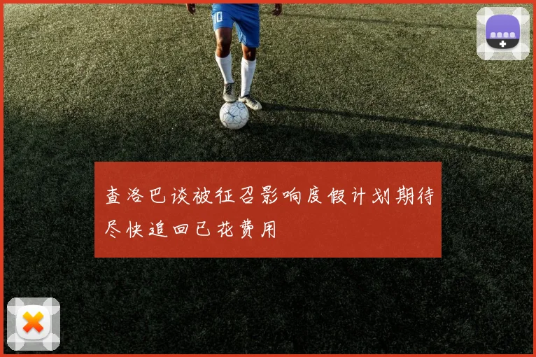 查洛巴谈被征召影响度假计划期待尽快追回已花费用