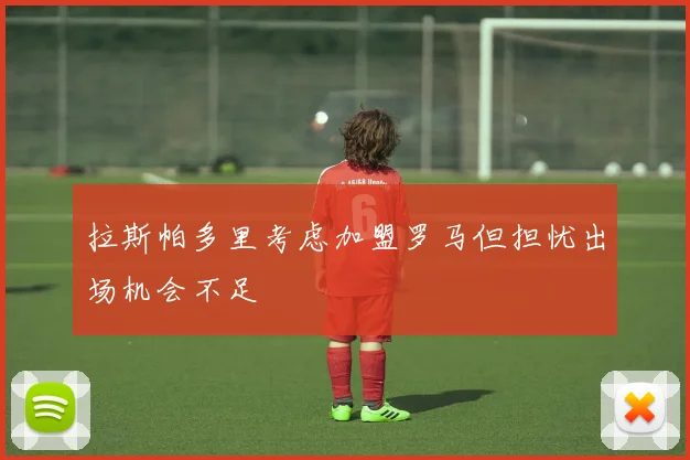 拉斯帕多里考虑加盟罗马但担忧出场机会不足