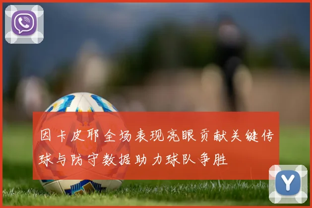 因卡皮耶全场表现亮眼贡献关键传球与防守数据助力球队争胜