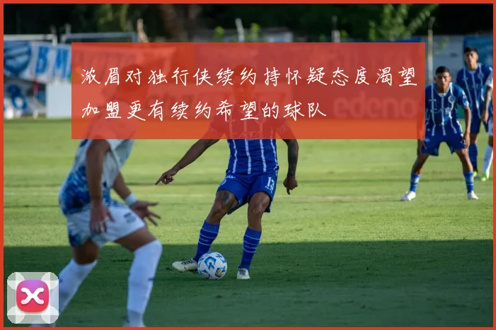浓眉对独行侠续约持怀疑态度渴望加盟更有续约希望的球队
