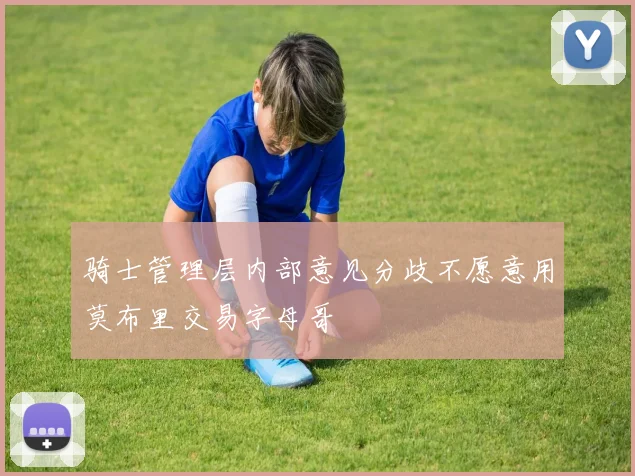 骑士管理层内部意见分歧不愿意用莫布里交易字母哥