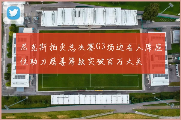 尼克斯拍卖总决赛G3场边名人席座位助力慈善筹款突破百万大关