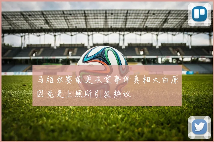 马绍尔赛前更衣室事件真相大白原因竟是上厕所引发热议