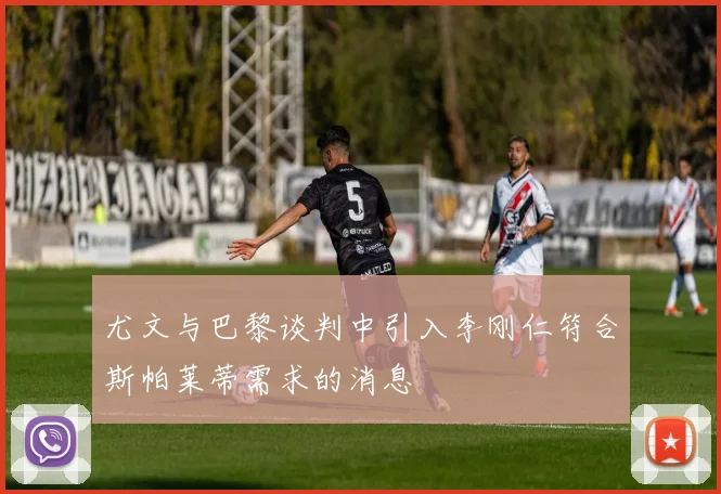 尤文与巴黎谈判中引入李刚仁符合斯帕莱蒂需求的消息