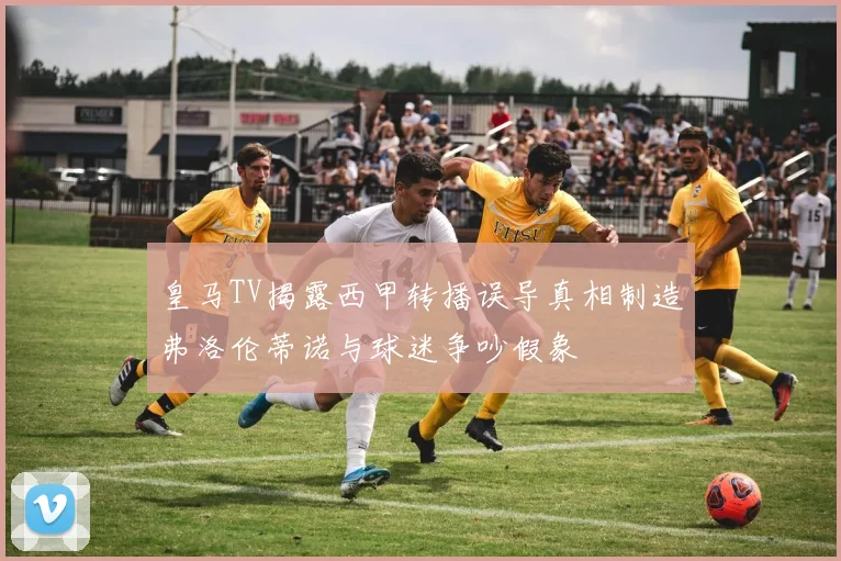 皇马TV揭露西甲转播误导真相制造弗洛伦蒂诺与球迷争吵假象