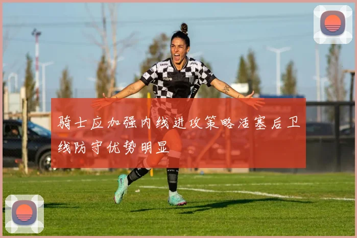 骑士应加强内线进攻策略活塞后卫线防守优势明显