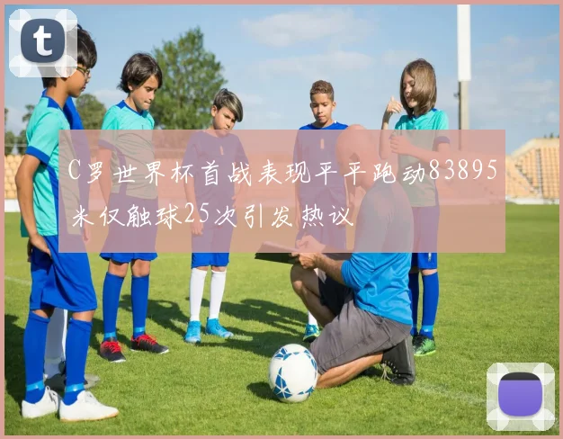 C罗世界杯首战表现平平跑动83895米仅触球25次引发热议