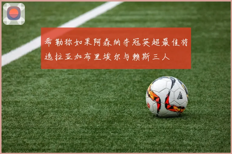 希勒称如果阿森纳夺冠英超最佳将选拉亚加布里埃尔与赖斯三人