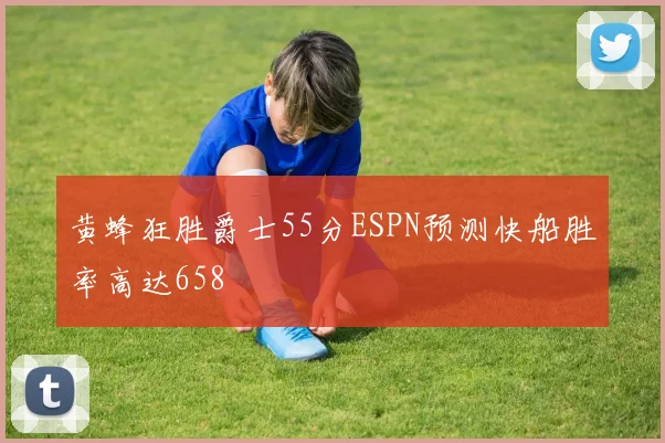 黄蜂狂胜爵士55分ESPN预测快船胜率高达658