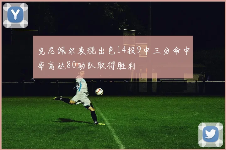 克尼佩尔表现出色14投9中三分命中率高达80助队取得胜利