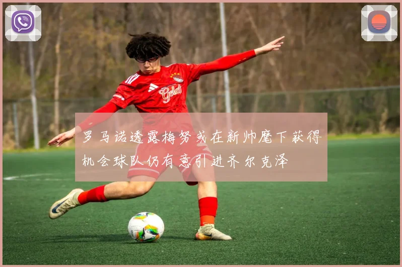 罗马诺透露梅努或在新帅麾下获得机会球队仍有意引进齐尔克泽